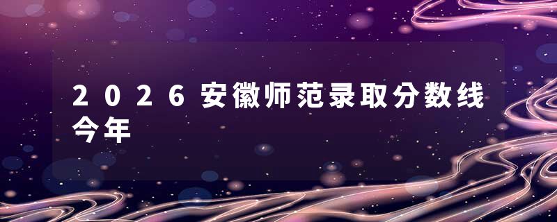 2026安徽师范录取分数线今年