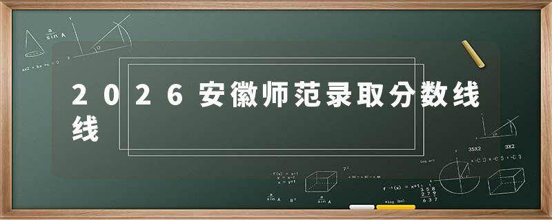 2026安徽师范录取分数线线