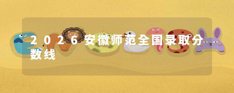 2026安徽师范全国录取分数线