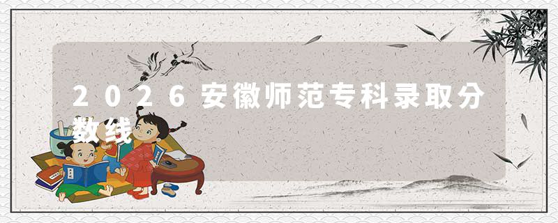 2026安徽师范专科录取分数线