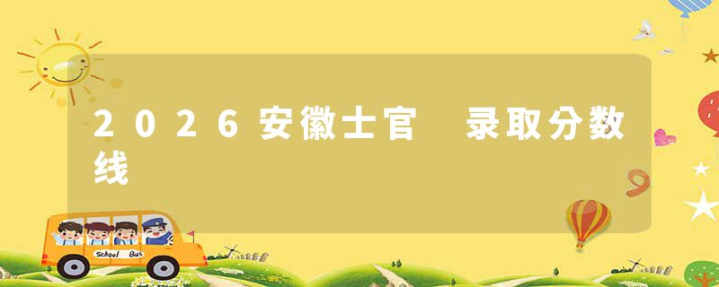 2026安徽士官 录取分数线