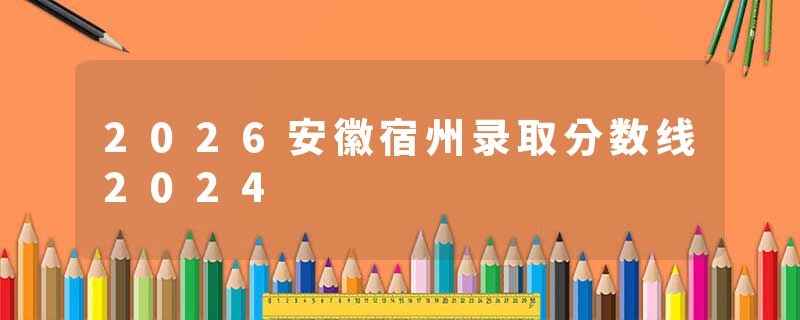 2026安徽宿州录取分数线2024