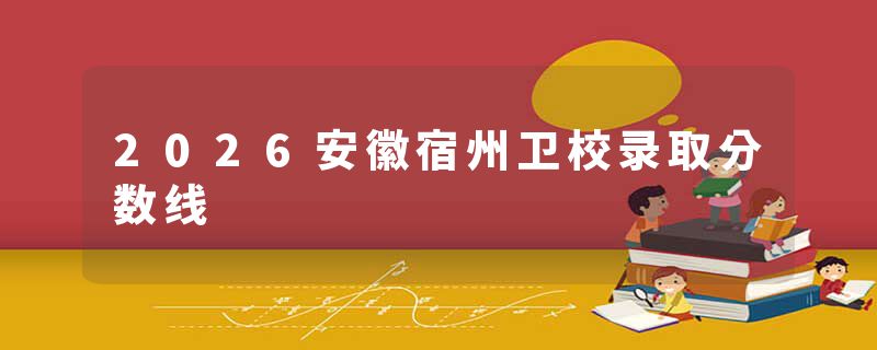 2026安徽宿州卫校录取分数线