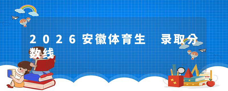 2026安徽体育生 录取分数线