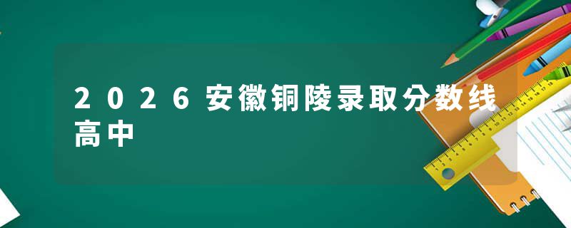 2026安徽铜陵录取分数线高中