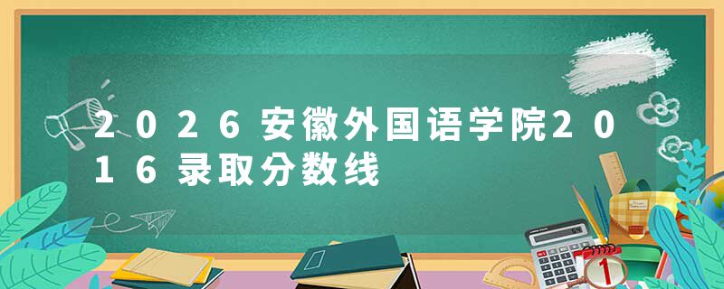2026安徽外国语学院2016录取分数线