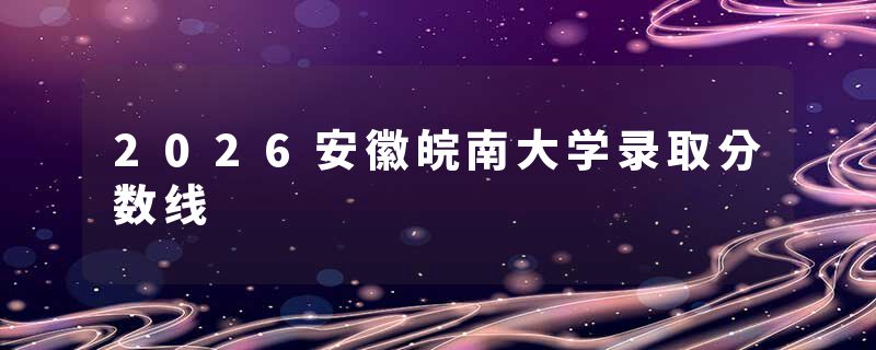 2026安徽皖南大学录取分数线
