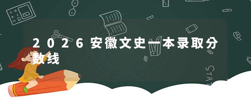 2026安徽文史一本录取分数线