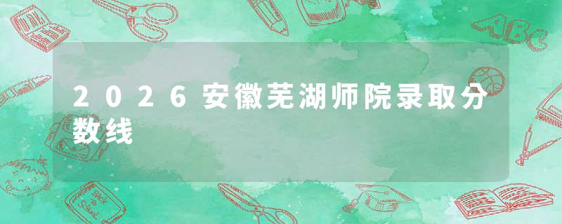 2026安徽芜湖师院录取分数线