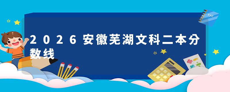 2026安徽芜湖文科二本分数线