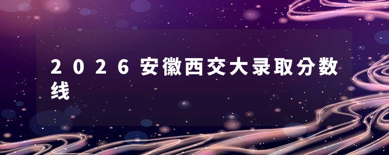 2026安徽西交大录取分数线