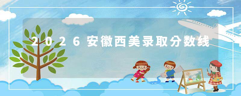 2026安徽西美录取分数线