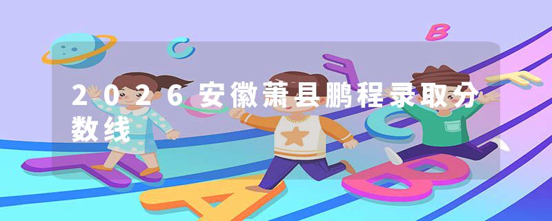 2026安徽萧县鹏程录取分数线