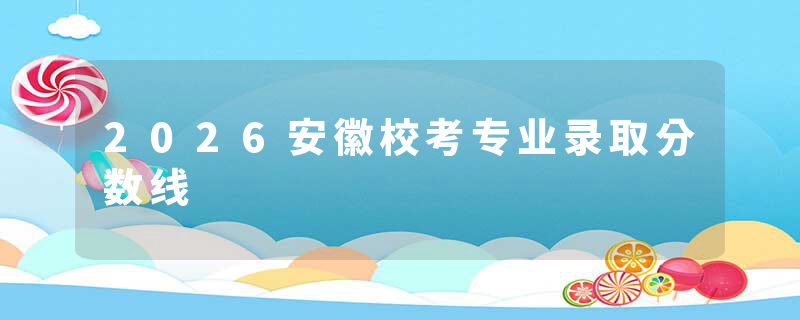 2026安徽校考专业录取分数线