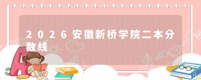 2026安徽新桥学院二本分数线