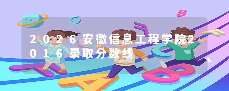 2026安徽信息工程学院2016录取分数线