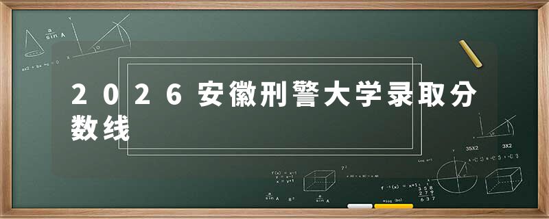 2026安徽刑警大学录取分数线