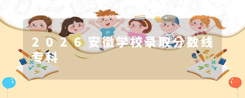 2026安徽学校录取分数线专科