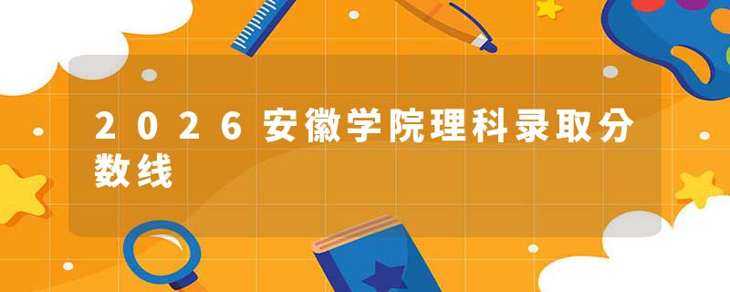 2026安徽学院理科录取分数线