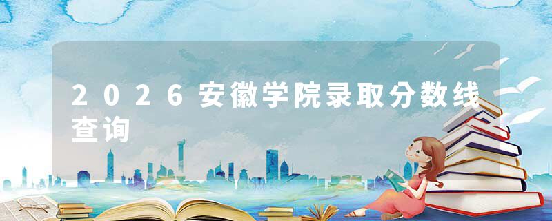 2026安徽学院录取分数线查询