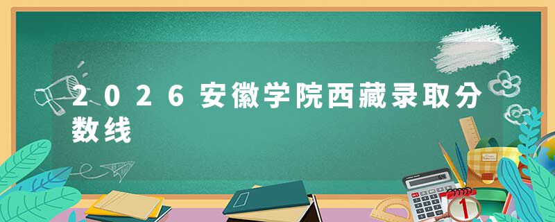 2026安徽学院西藏录取分数线