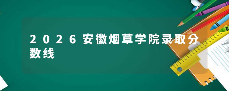 2026安徽烟草学院录取分数线