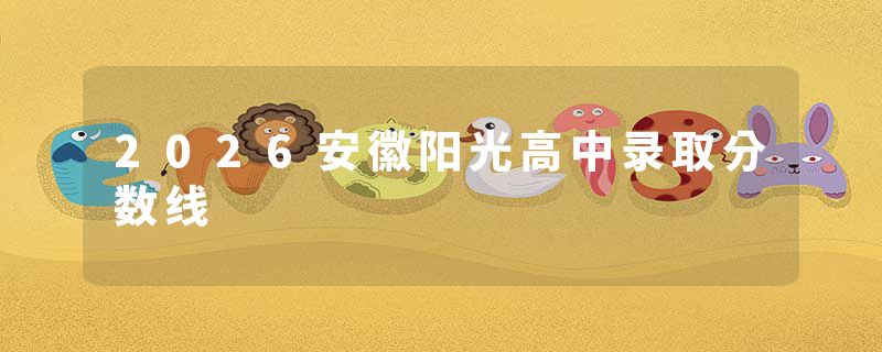 2026安徽阳光高中录取分数线