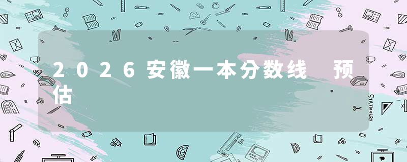 2026安徽一本分数线 预估