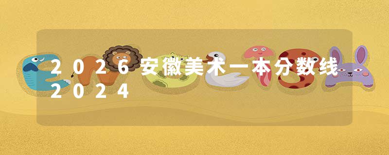 2026安徽美术一本分数线2024