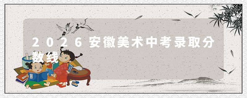 2026安徽美术中考录取分数线