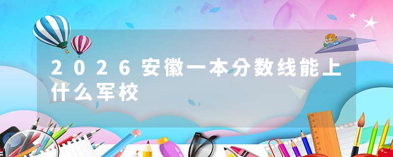2026安徽一本分数线能上什么军校