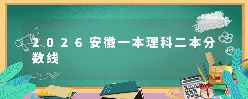 2026安徽一本理科二本分数线