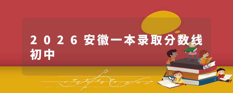 2026安徽一本录取分数线初中