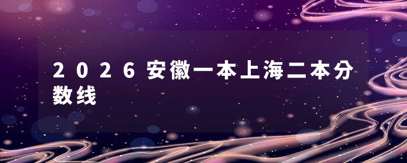 2026安徽一本上海二本分数线