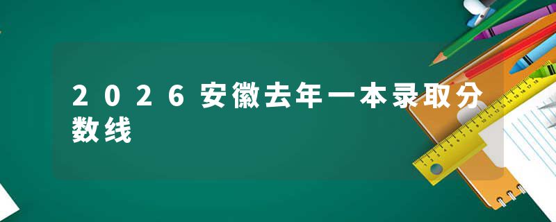 2026安徽去年一本录取分数线