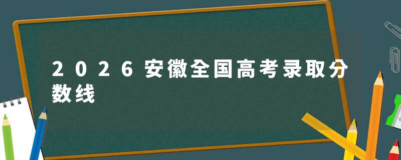 2026安徽全国高考录取分数线