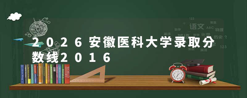 2026安徽医科大学录取分数线2016