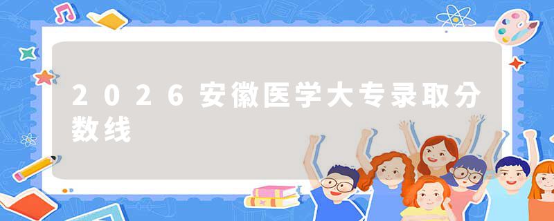 2026安徽医学大专录取分数线