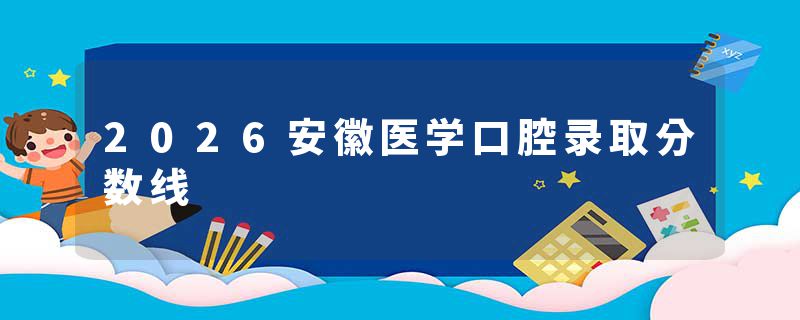 2026安徽医学口腔录取分数线