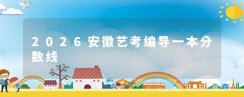2026安徽艺考编导一本分数线