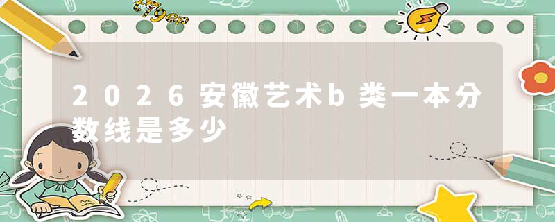 2026安徽艺术b类一本分数线是多少