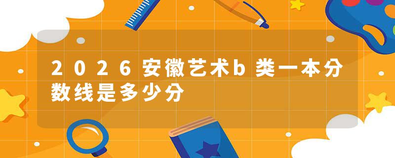 2026安徽艺术b类一本分数线是多少分