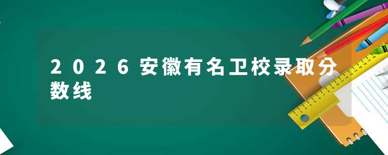 2026安徽有名卫校录取分数线