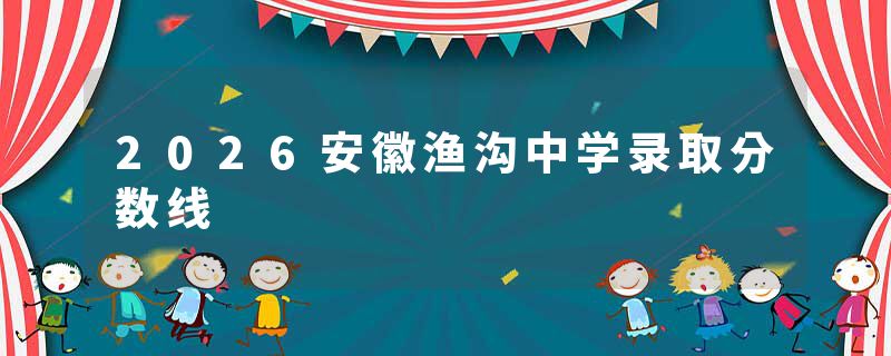 2026安徽渔沟中学录取分数线