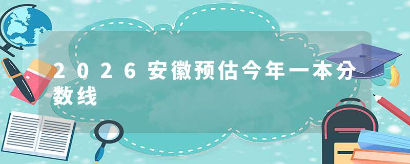 2026安徽预估今年一本分数线