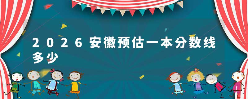 2026安徽预估一本分数线多少