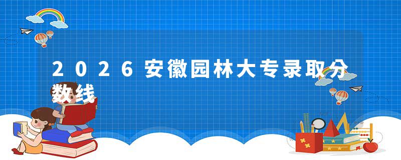 2026安徽园林大专录取分数线