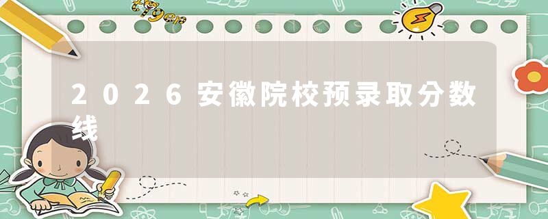 2026安徽院校预录取分数线
