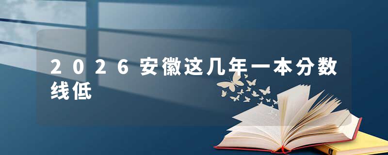 2026安徽这几年一本分数线低