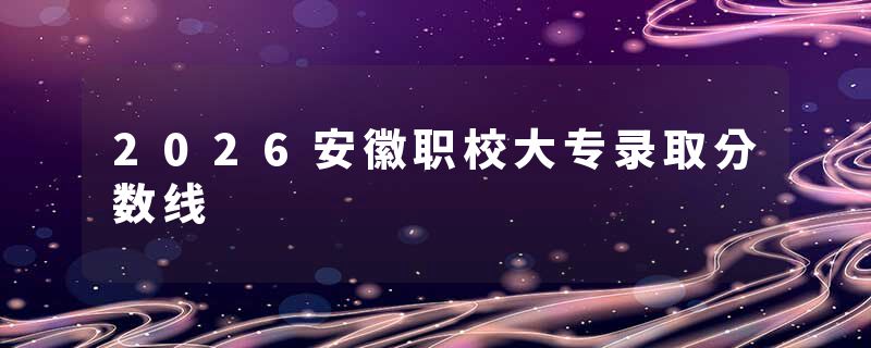 2026安徽职校大专录取分数线